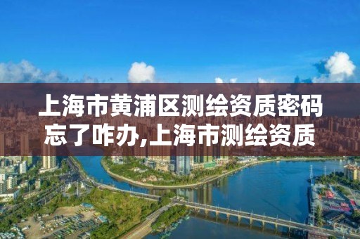 上海市黃浦區測繪資質密碼忘了咋辦,上海市測繪資質單位名單