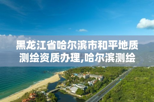 黑龍江省哈爾濱市和平地質測繪資質辦理,哈爾濱測繪局屬于什么單位。