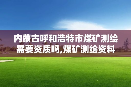 內蒙古呼和浩特市煤礦測繪需要資質嗎,煤礦測繪資料包括