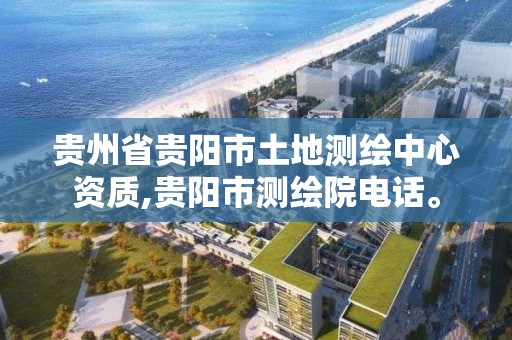 貴州省貴陽市土地測繪中心資質(zhì),貴陽市測繪院電話。