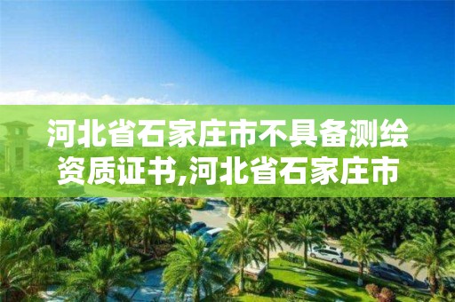 河北省石家莊市不具備測繪資質(zhì)證書,河北省石家莊市不具備測繪資質(zhì)證書的公司。