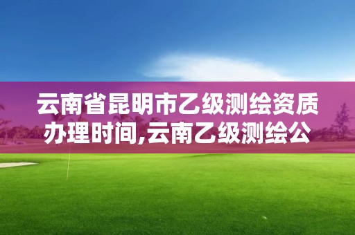 云南省昆明市乙級(jí)測(cè)繪資質(zhì)辦理時(shí)間,云南乙級(jí)測(cè)繪公司