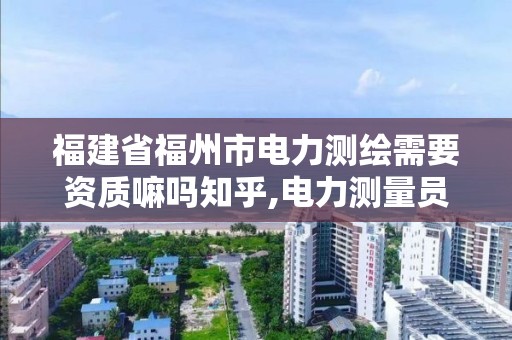 福建省福州市電力測繪需要資質嘛嗎知乎,電力測量員是干什么的