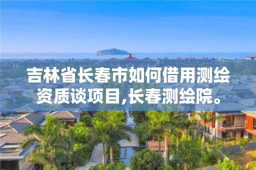 吉林省長春市如何借用測繪資質談項目,長春測繪院。