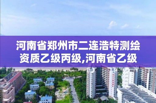 河南省鄭州市二連浩特測繪資質乙級丙級,河南省乙級測繪公司有多少家