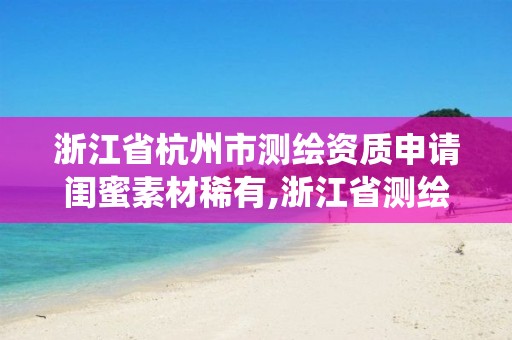 浙江省杭州市測繪資質申請閨蜜素材稀有,浙江省測繪資質管理系統。