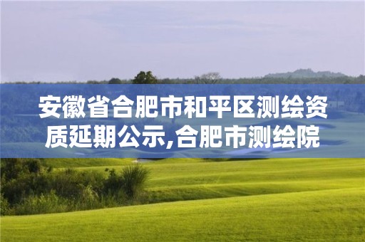 安徽省合肥市和平區測繪資質延期公示,合肥市測繪院地址