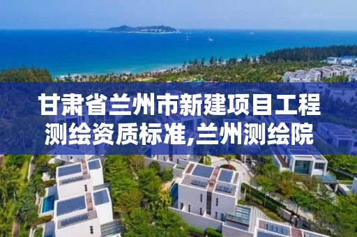 甘肅省蘭州市新建項目工程測繪資質標準,蘭州測繪院全稱