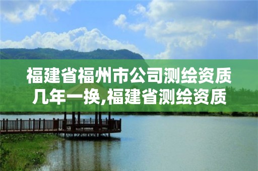 福建省福州市公司測繪資質幾年一換,福建省測繪資質查詢。