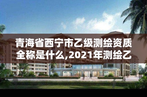 青海省西寧市乙級測繪資質全稱是什么,2021年測繪乙級資質。