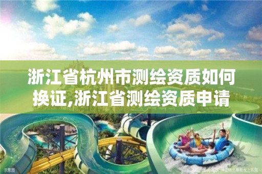 浙江省杭州市測繪資質如何換證,浙江省測繪資質申請需要什么條件