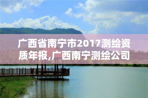 廣西省南寧市2017測(cè)繪資質(zhì)年報(bào),廣西南寧測(cè)繪公司排名