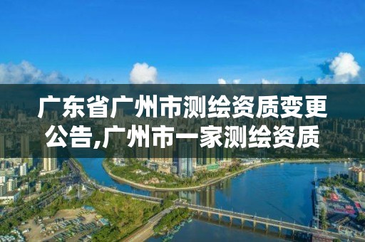 廣東省廣州市測繪資質(zhì)變更公告,廣州市一家測繪資質(zhì)單位。