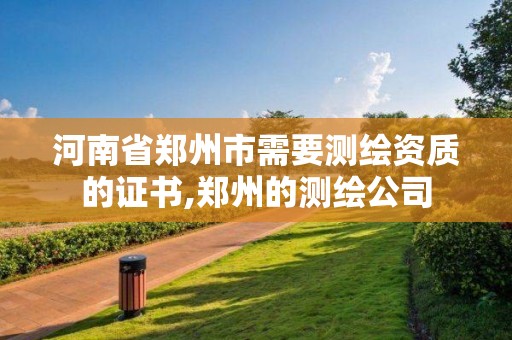 河南省鄭州市需要測繪資質的證書,鄭州的測繪公司