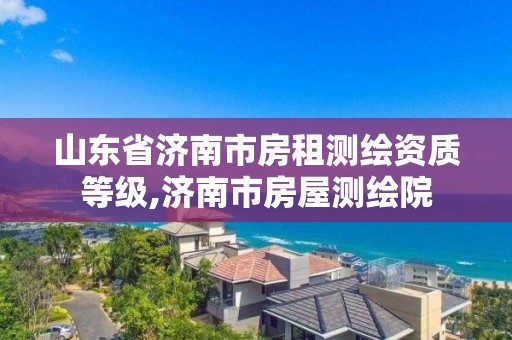 山東省濟南市房租測繪資質等級,濟南市房屋測繪院