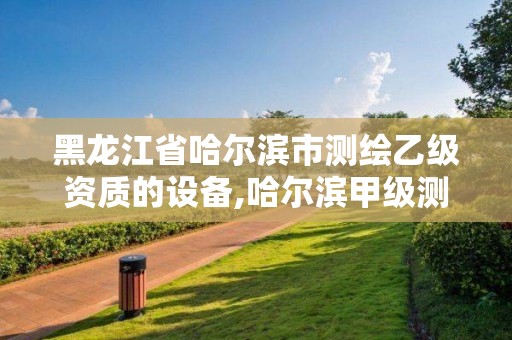 黑龍江省哈爾濱市測繪乙級資質的設備,哈爾濱甲級測繪公司