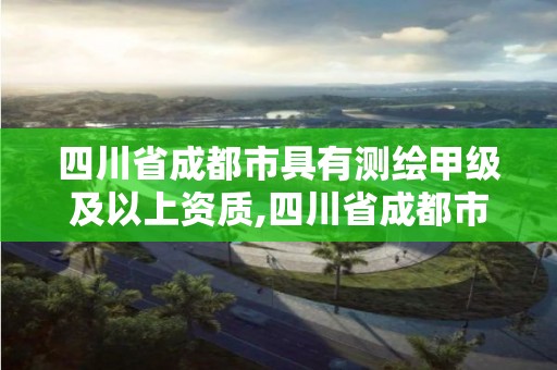 四川省成都市具有測繪甲級及以上資質(zhì),四川省成都市具有測繪甲級及以上資質(zhì)的公司