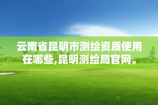 云南省昆明市測繪資質使用在哪些,昆明測繪局官網。