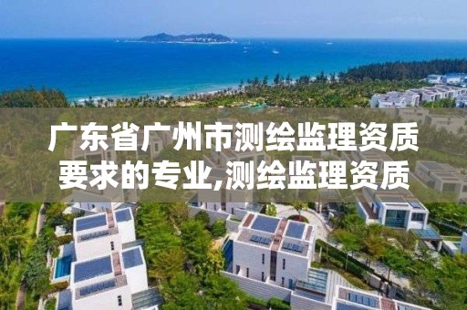 廣東省廣州市測繪監理資質要求的專業,測繪監理資質證書照片。