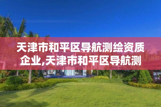 天津市和平區導航測繪資質企業,天津市和平區導航測繪資質企業有哪些