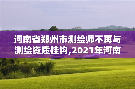 河南省鄭州市測繪師不再與測繪資質(zhì)掛鉤,2021年河南新測繪資質(zhì)辦理