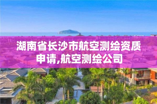 湖南省長沙市航空測繪資質申請,航空測繪公司