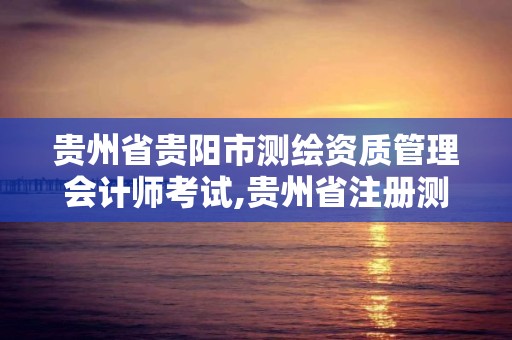 貴州省貴陽市測繪資質管理會計師考試,貴州省注冊測繪師。