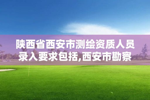 陜西省西安市測繪資質人員錄入要求包括,西安市勘察測繪院資質等級。