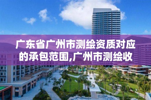 廣東省廣州市測繪資質對應的承包范圍,廣州市測繪收費標準