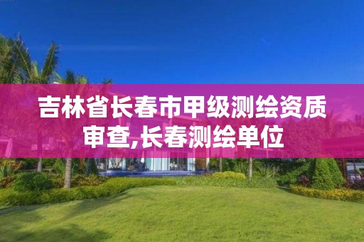 吉林省長春市甲級測繪資質審查,長春測繪單位