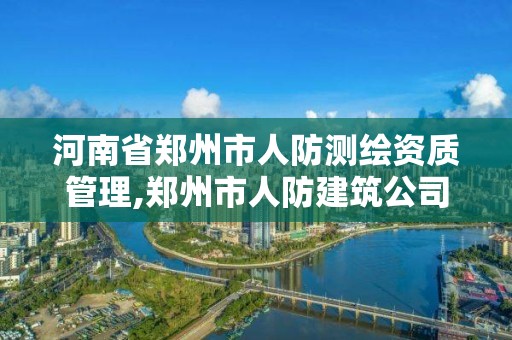 河南省鄭州市人防測繪資質管理,鄭州市人防建筑公司