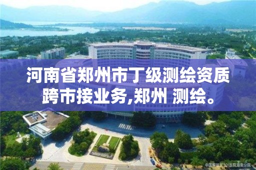 河南省鄭州市丁級測繪資質跨市接業務,鄭州 測繪。