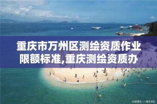 重慶市萬州區測繪資質作業限額標準,重慶測繪資質辦理