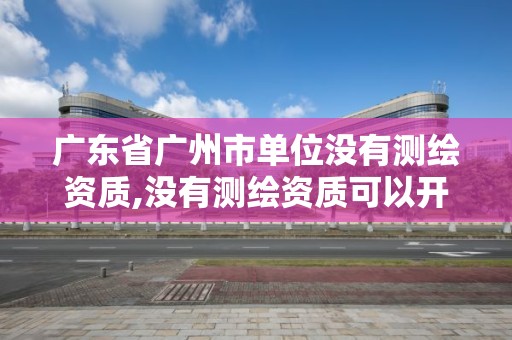 廣東省廣州市單位沒有測繪資質,沒有測繪資質可以開測繪發票嗎