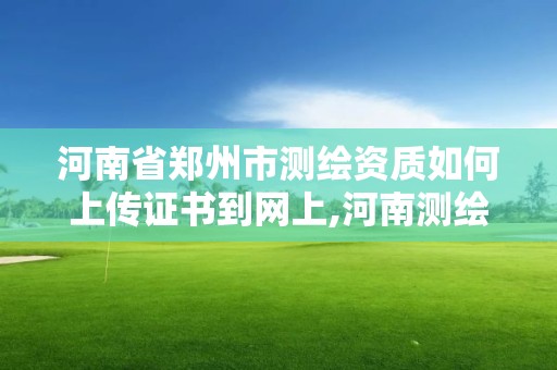 河南省鄭州市測繪資質如何上傳證書到網上,河南測繪資質查詢。