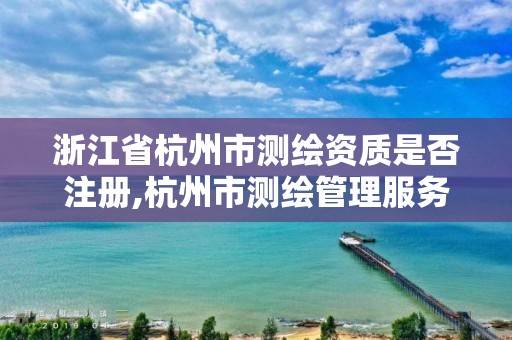 浙江省杭州市測(cè)繪資質(zhì)是否注冊(cè),杭州市測(cè)繪管理服務(wù)平臺(tái)