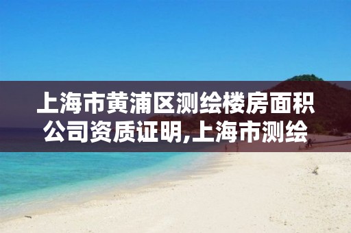 上海市黃浦區測繪樓房面積公司資質證明,上海市測繪資質單位名單。