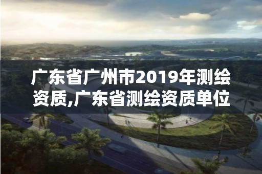 廣東省廣州市2019年測繪資質,廣東省測繪資質單位名單