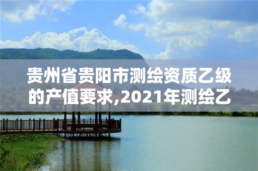 貴州省貴陽市測繪資質乙級的產值要求,2021年測繪乙級資質