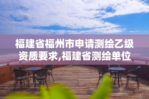 福建省福州市申請測繪乙級資質要求,福建省測繪單位名單。