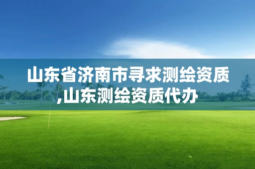 山東省濟南市尋求測繪資質,山東測繪資質代辦