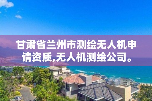 甘肅省蘭州市測繪無人機申請資質,無人機測繪公司。