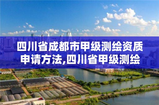 四川省成都市甲級測繪資質申請方法,四川省甲級測繪單位