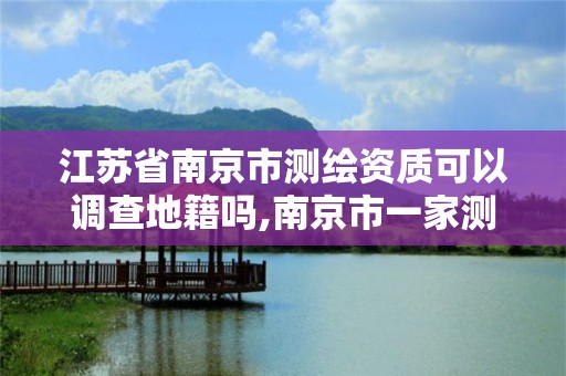 江蘇省南京市測繪資質可以調查地籍嗎,南京市一家測繪資質單位要使用。