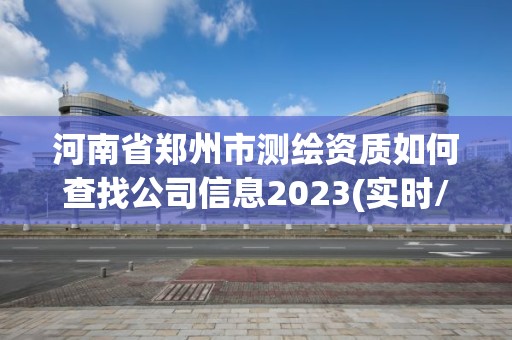 河南省鄭州市測繪資質如何查找公司信息2023(實時/更新中)