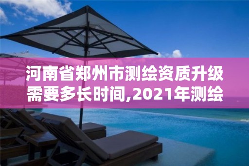 河南省鄭州市測繪資質升級需要多長時間,2021年測繪資質改革新標準。