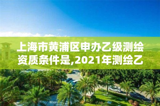 上海市黃浦區(qū)申辦乙級測繪資質(zhì)條件是,2021年測繪乙級資質(zhì)辦公申報條件