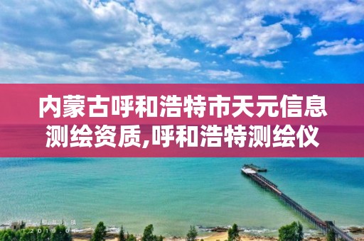 內蒙古呼和浩特市天元信息測繪資質,呼和浩特測繪儀器店