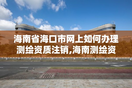 海南省海口市網上如何辦理測繪資質注銷,海南測繪資料信息中心