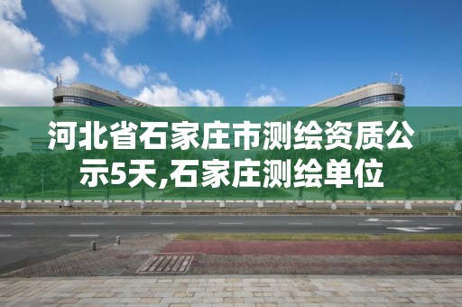 河北省石家莊市測繪資質公示5天,石家莊測繪單位